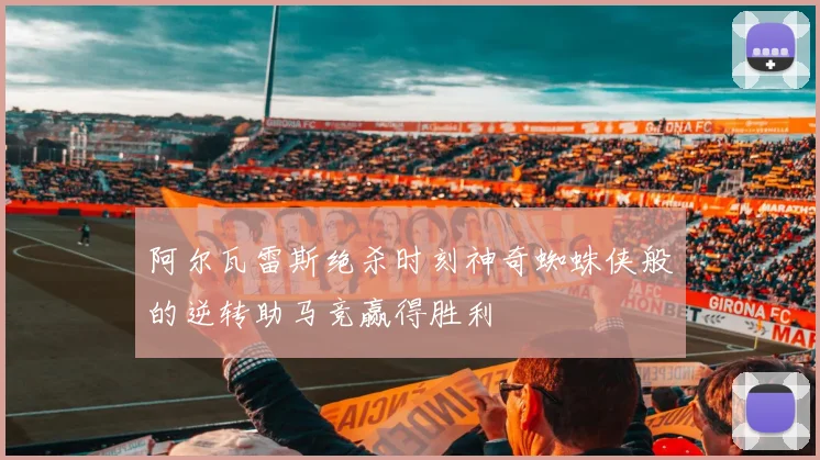 阿尔瓦雷斯绝杀时刻神奇蜘蛛侠般的逆转助马竞赢得胜利