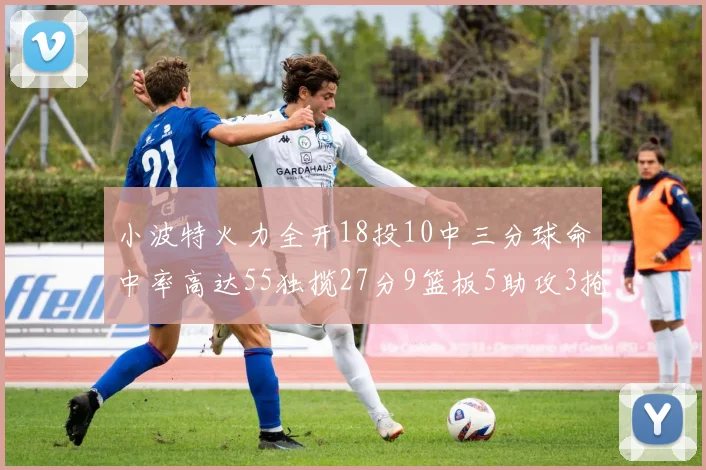 小波特火力全开18投10中三分球命中率高达55独揽27分9篮板5助攻3抢断