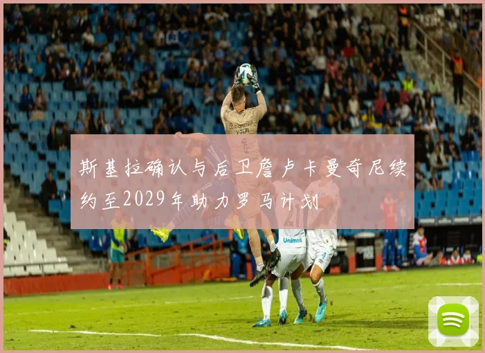 斯基拉确认与后卫詹卢卡曼奇尼续约至2029年助力罗马计划