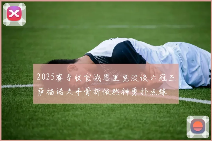 2025赛季收官战恩里克淡谈六冠王萨福诺夫手骨折依然神勇扑点球