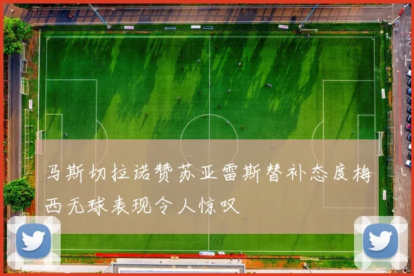 马斯切拉诺赞苏亚雷斯替补态度梅西无球表现令人惊叹