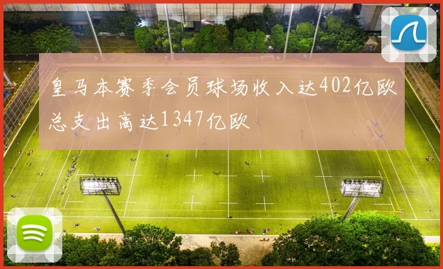 皇马本赛季会员球场收入达402亿欧总支出高达1347亿欧