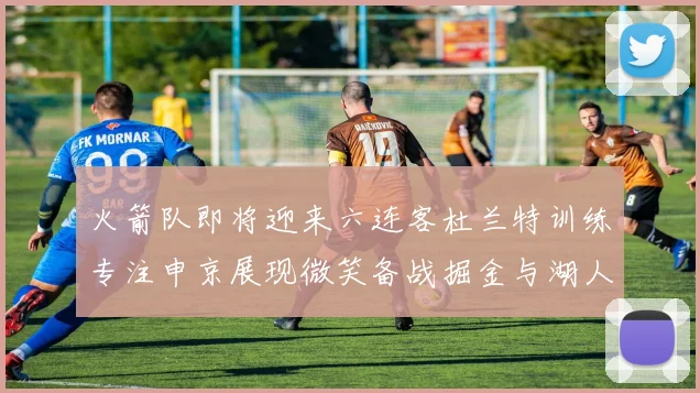 火箭队即将迎来六连客杜兰特训练专注申京展现微笑备战掘金与湖人