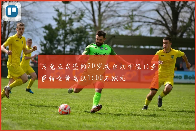马竞正式签约20岁埃尔切中场门多萨转会费高达1600万欧元