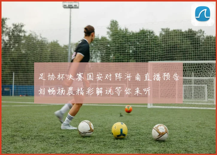 足协杯决赛国安对阵河南直播预告刘畅杨晨精彩解说等你来听