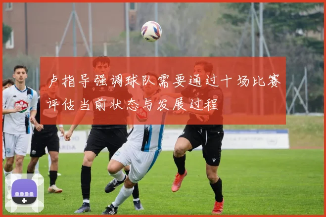 卢指导强调球队需要通过十场比赛评估当前状态与发展过程