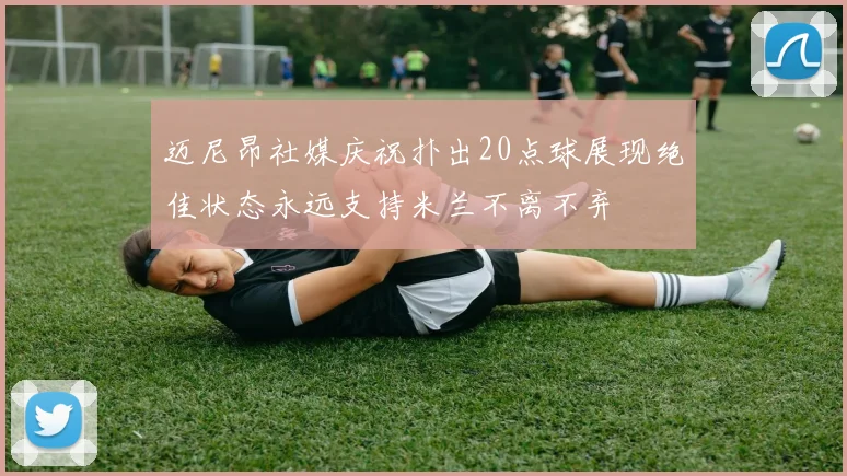 迈尼昂社媒庆祝扑出20点球展现绝佳状态永远支持米兰不离不弃