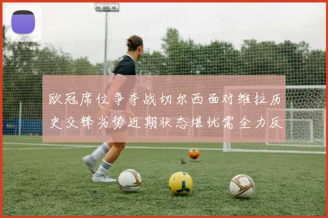 欧冠席位争夺战切尔西面对维拉历史交锋劣势近期状态堪忧需全力反弹