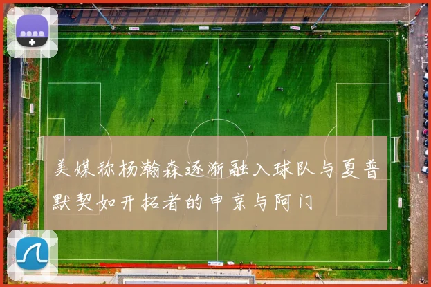 美媒称杨瀚森逐渐融入球队与夏普默契如开拓者的申京与阿门