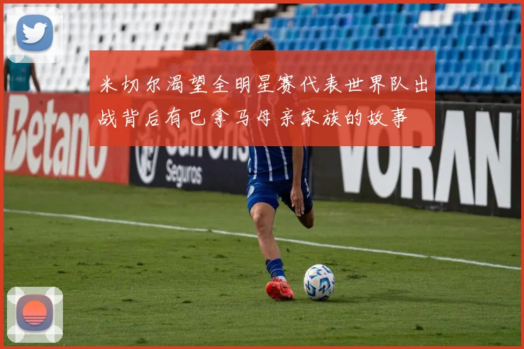 米切尔渴望全明星赛代表世界队出战背后有巴拿马母亲家族的故事