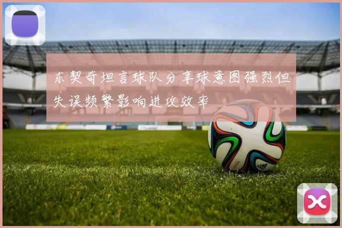 东契奇坦言球队分享球意图强烈但失误频繁影响进攻效率