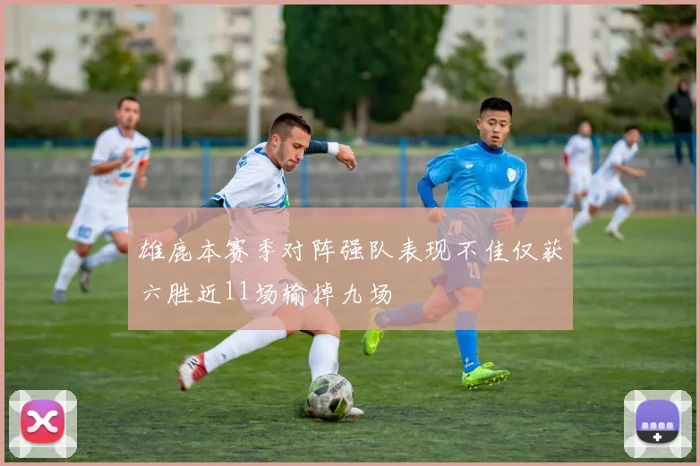 雄鹿本赛季对阵强队表现不佳仅获六胜近11场输掉九场