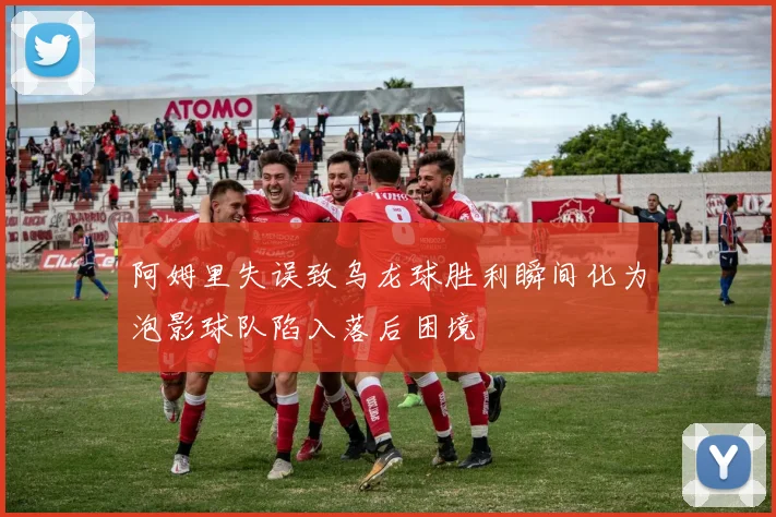 阿姆里失误致乌龙球胜利瞬间化为泡影球队陷入落后困境