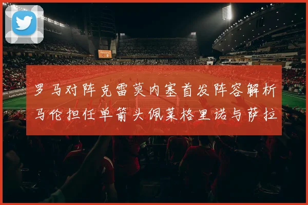 罗马对阵克雷莫内塞首发阵容解析马伦担任单箭头佩莱格里诺与萨拉戈萨双前腰组合