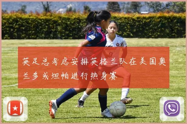 英足总考虑安排英格兰队在美国奥兰多或坦帕进行热身赛