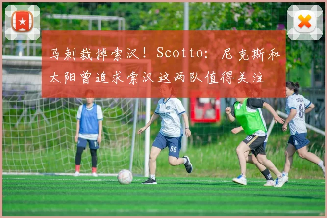 马刺裁掉索汉！Scotto：尼克斯和太阳曾追求索汉这两队值得关注