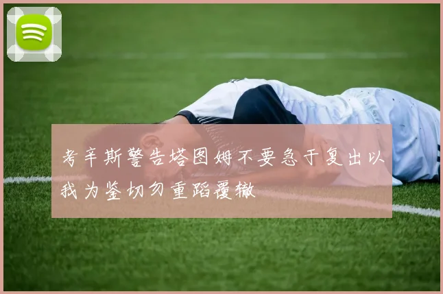 考辛斯警告塔图姆不要急于复出以我为鉴切勿重蹈覆辙
