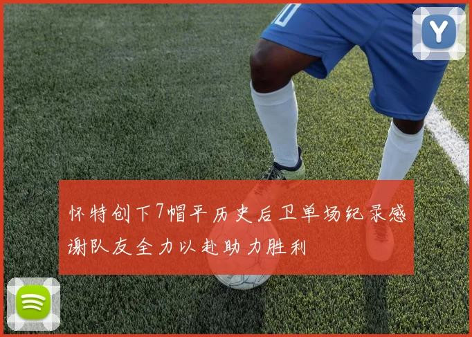 怀特创下7帽平历史后卫单场纪录感谢队友全力以赴助力胜利