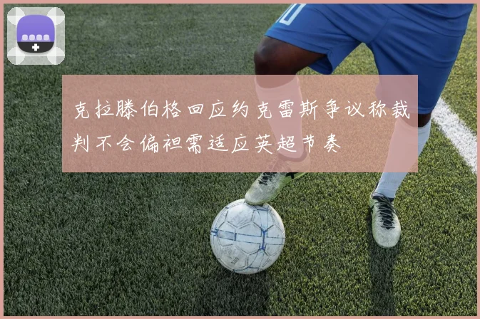 克拉滕伯格回应约克雷斯争议称裁判不会偏袒需适应英超节奏