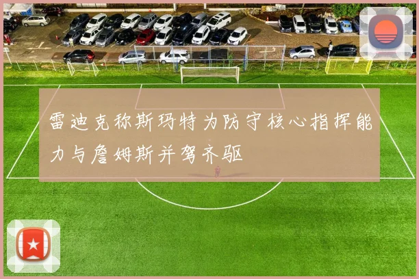 雷迪克称斯玛特为防守核心指挥能力与詹姆斯并驾齐驱