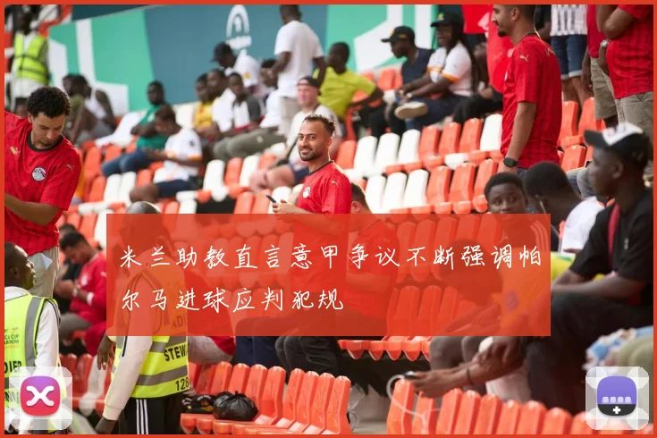 米兰助教直言意甲争议不断强调帕尔马进球应判犯规