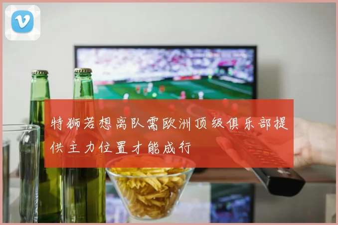 特狮若想离队需欧洲顶级俱乐部提供主力位置才能成行