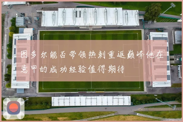 图多尔能否带领热刺重返巅峰他在意甲的成功经验值得期待