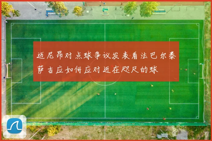 迈尼昂对点球争议发表看法巴尔泰萨吉应如何应对近在咫尺的球