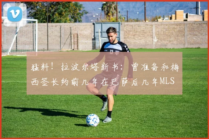 猛料！拉波尔塔新书：曾准备和梅西签长约前几年在巴萨后几年MLS