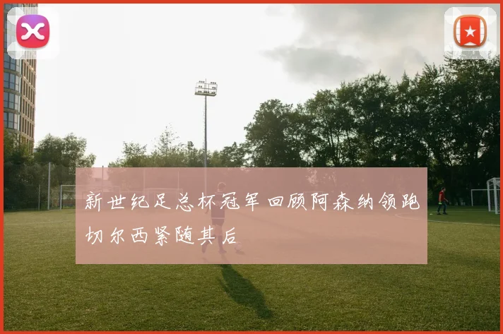 新世纪足总杯冠军回顾阿森纳领跑切尔西紧随其后