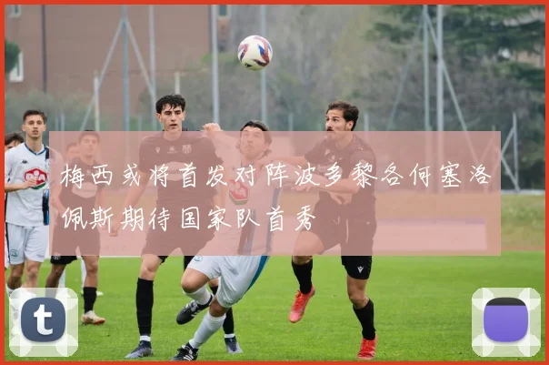 梅西或将首发对阵波多黎各何塞洛佩斯期待国家队首秀