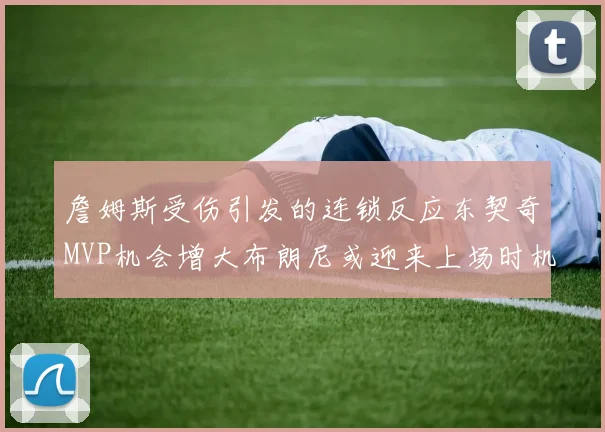 詹姆斯受伤引发的连锁反应东契奇MVP机会增大布朗尼或迎来上场时机