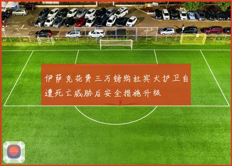 伊萨克花费三万镑购杜宾犬护卫自遭死亡威胁后安全措施升级