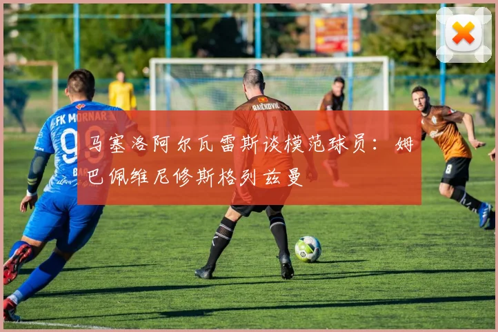 马塞洛阿尔瓦雷斯谈模范球员：姆巴佩维尼修斯格列兹曼
