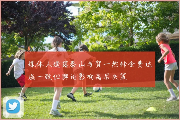 媒体人透露泰山与贺一然转会费达成一致但舆论影响高层决策