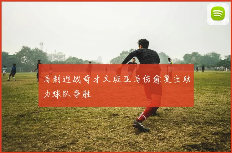 马刺迎战奇才文班亚马伤愈复出助力球队争胜