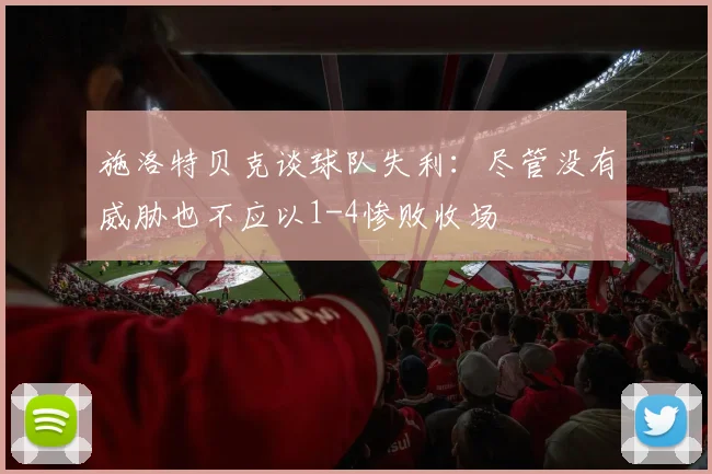施洛特贝克谈球队失利：尽管没有威胁也不应以1-4惨败收场