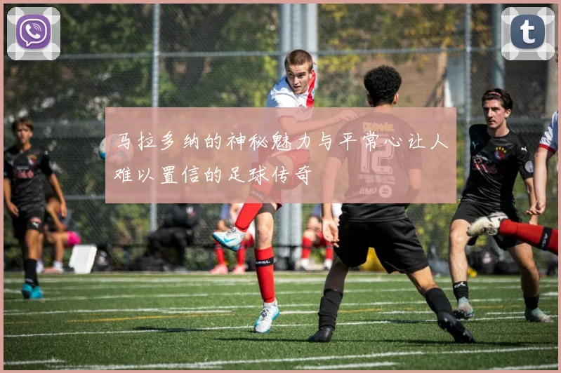 马拉多纳的神秘魅力与平常心让人难以置信的足球传奇
