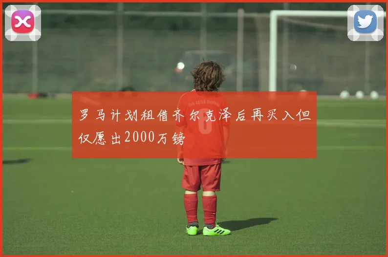 罗马计划租借齐尔克泽后再买入但仅愿出2000万镑