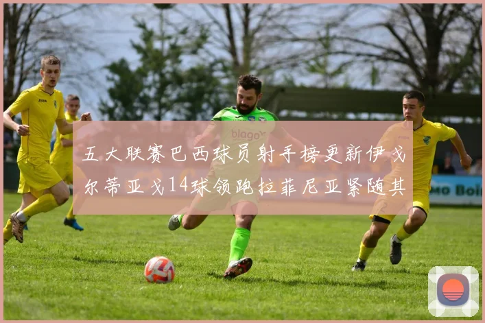 五大联赛巴西球员射手榜更新伊戈尔蒂亚戈14球领跑拉菲尼亚紧随其后