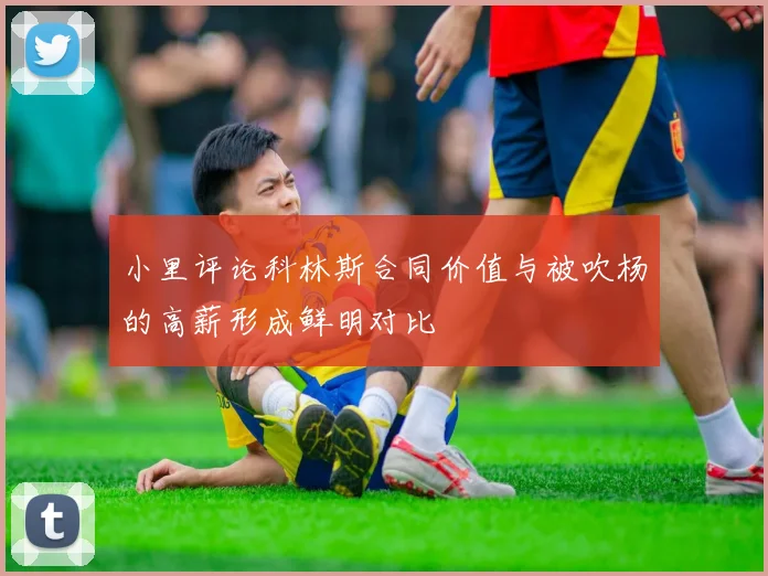 小里评论科林斯合同价值与被吹杨的高薪形成鲜明对比
