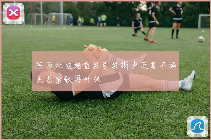 阿马杜拒绝首发引发斯卢茨基不满关系紧张再升级