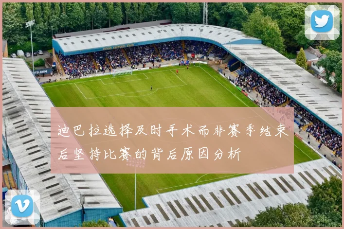 迪巴拉选择及时手术而非赛季结束后坚持比赛的背后原因分析