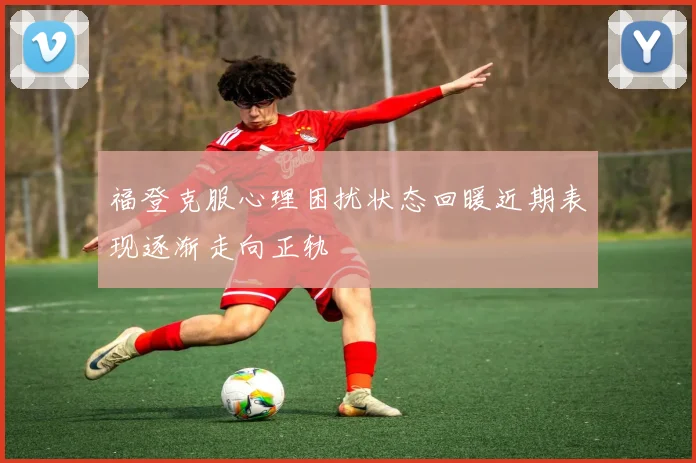 福登克服心理困扰状态回暖近期表现逐渐走向正轨
