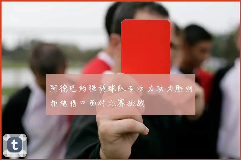 阿德巴约强调球队专注力助力胜利拒绝借口面对比赛挑战