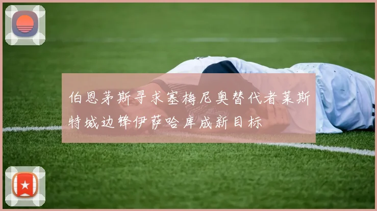 伯恩茅斯寻求塞梅尼奥替代者莱斯特城边锋伊萨哈库成新目标