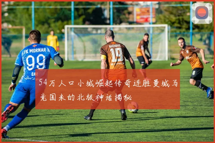 54万人口小城崛起传奇连胜曼城马竞国米的北极神话揭秘