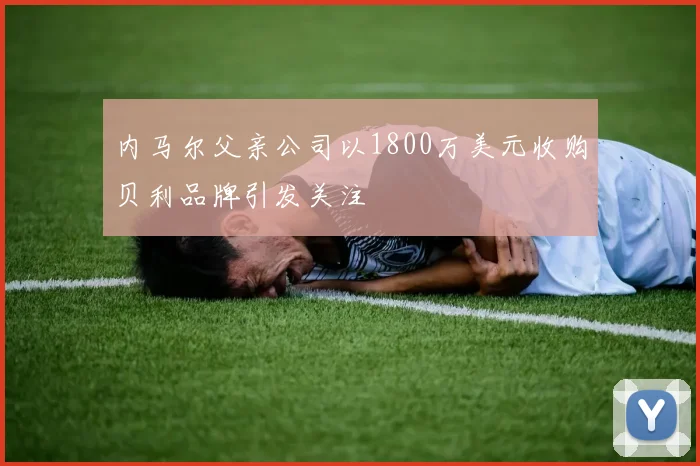 内马尔父亲公司以1800万美元收购贝利品牌引发关注