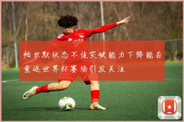 帕尔默状态不佳突破能力下降能否重返世界杯赛场引发关注