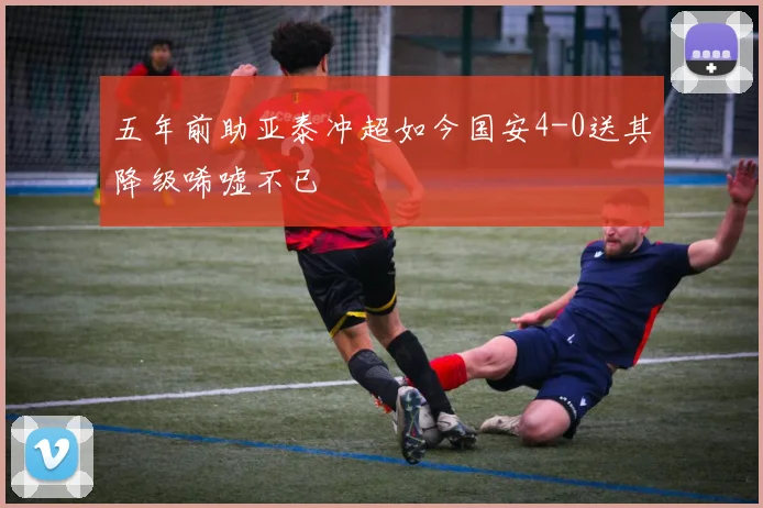 五年前助亚泰冲超如今国安4-0送其降级唏嘘不已